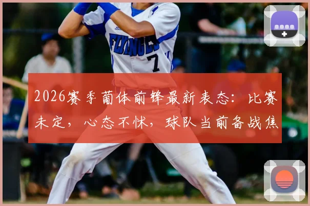 2026赛季葡体前锋最新表态：比赛未定，心态不怵，球队当前备战焦点解析