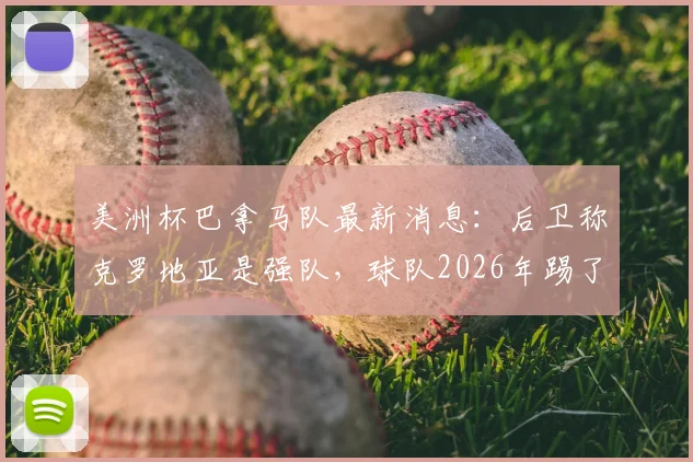 美洲杯巴拿马队最新消息：后卫称克罗地亚是强队，球队2026年踢了场不错的比赛