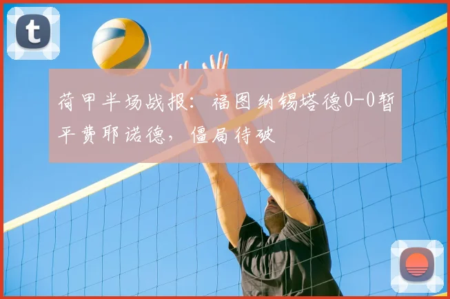 荷甲半场战报：福图纳锡塔德0-0暂平费耶诺德，僵局待破