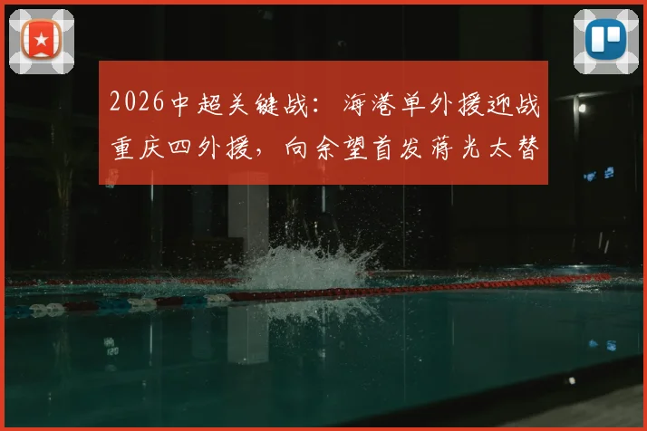 2026中超关键战：海港单外援迎战重庆四外援，向余望首发蒋光太替补，阵容战术深度解析