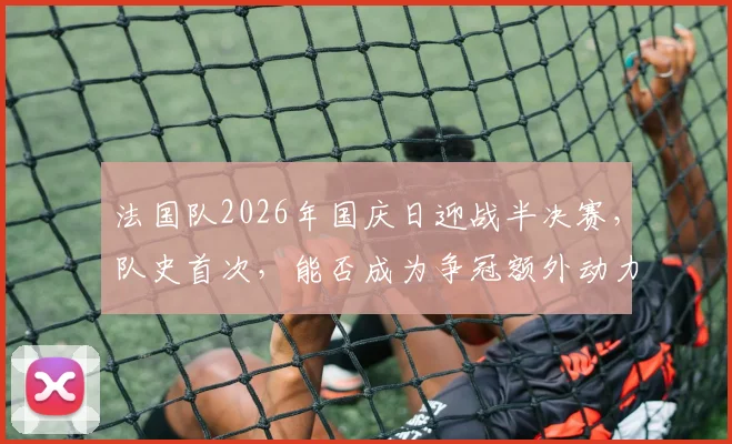 法国队2026年国庆日迎战半决赛，队史首次，能否成为争冠额外动力？