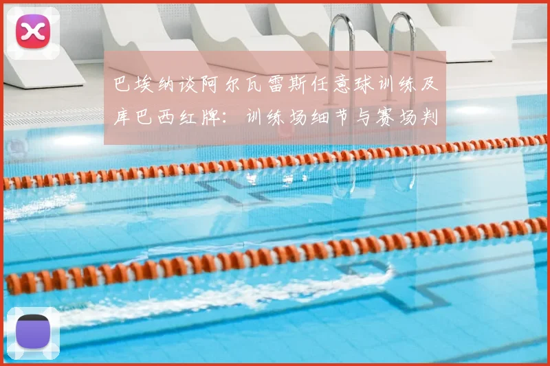 巴埃纳谈阿尔瓦雷斯任意球训练及库巴西红牌：训练场细节与赛场判罚深度解析