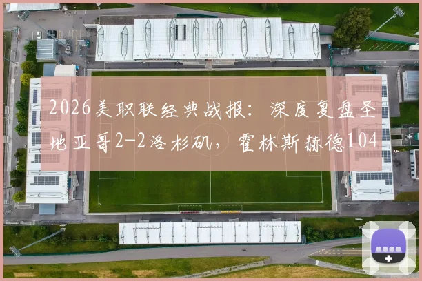 2026美职联经典战报:深度复盘圣地亚哥2-2洛杉矶,霍林斯赫德104分钟压哨绝平全解析