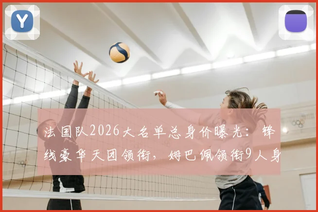 法国队2026大名单总身价曝光:锋线豪华天团领衔,姆巴佩领衔9人身价高达8亿欧元,高卢雄鸡阵容价值解析