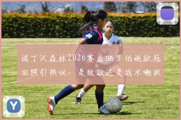诺丁汉森林2026赛后晒罗伯逊欧冠旧照引热议，是致敬还是战术嘲讽？深度解读双方渊源与球迷反应