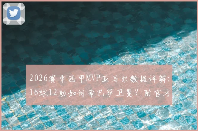 2026赛季西甲MVP亚马尔数据详解:16球12助如何率巴萨卫冕?附官方评选看点