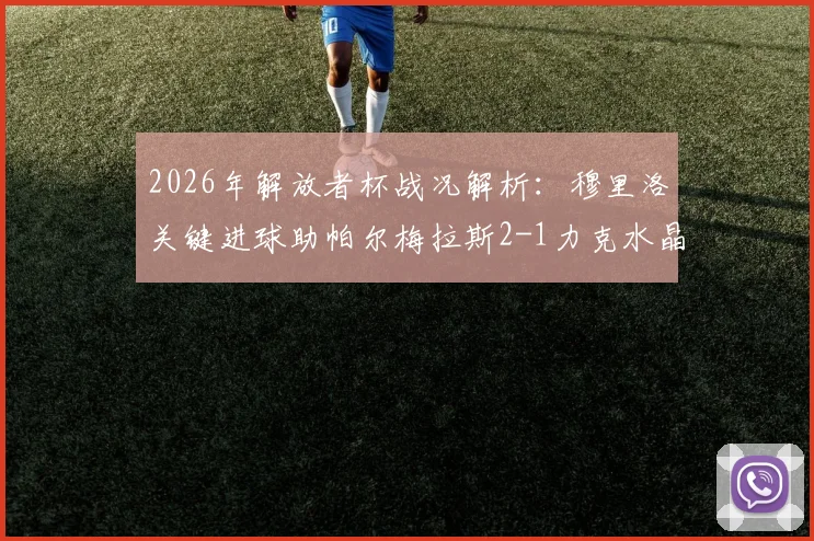 2026年解放者杯战况解析：穆里洛关键进球助帕尔梅拉斯2-1力克水晶竞技，晋级形势全分析