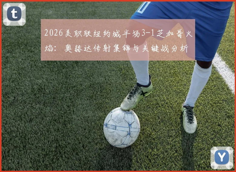 2026美职联纽约城半场3-1芝加哥火焰：奥赫达传射集锦与关键战分析，附最新积分榜排名解读
