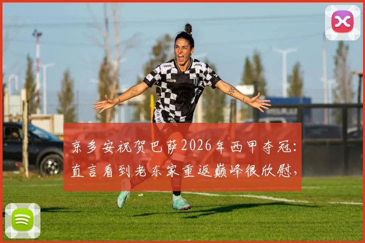 京多安祝贺巴萨2026年西甲夺冠:直言看到老东家重返巅峰很欣慰,完整言论内容回顾