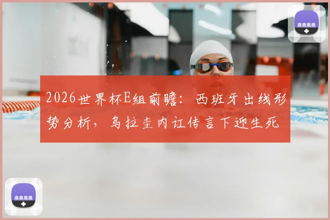 2026世界杯E组前瞻：西班牙出线形势分析，乌拉圭内讧传言下迎生死战
