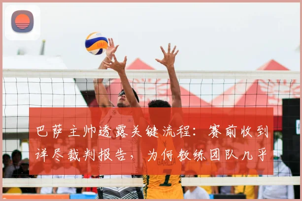 巴萨主帅透露关键流程：赛前收到详尽裁判报告，为何教练团队几乎从不参考？