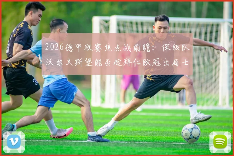 2026德甲联赛焦点战前瞻：保级队沃尔夫斯堡能否趁拜仁欧冠出局士气低落抢分？附双方历史战绩解析