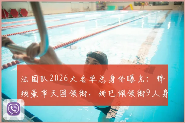 法国队2026大名单总身价曝光：锋线豪华天团领衔，姆巴佩领衔9人身价高达8亿欧元，高卢雄鸡阵容价值解析
