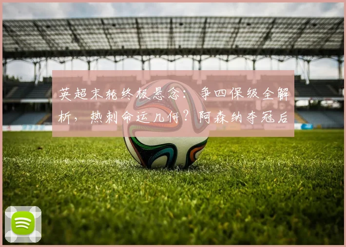 英超末轮终极悬念：争四保级全解析，热刺命运几何？阿森纳夺冠后剩余看点汇总