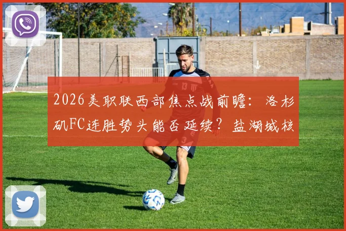 2026美职联西部焦点战前瞻:洛杉矶FC连胜势头能否延续?盐湖城核心复出或成胜负手