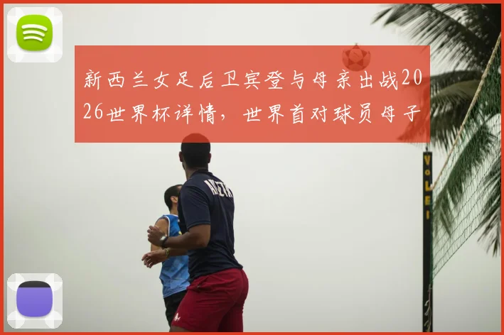 新西兰女足后卫宾登与母亲出战2026世界杯详情，世界首对球员母子传承故事解读