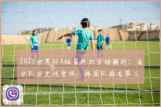 2026世界杯A组最终积分榜解析:南非队历史性晋级,韩国队排名第三,捷克队爆冷出局