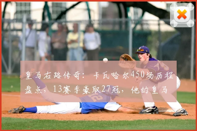 皇马右路传奇：卡瓦哈尔450场历程盘点，13赛季豪取27冠，他的皇马生涯有何特别之处？