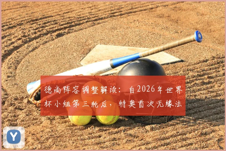 德尚阵容调整解读:自2026年世界杯小组第三轮后,特奥首次无缘法国队大赛首发,左后卫人选引热议