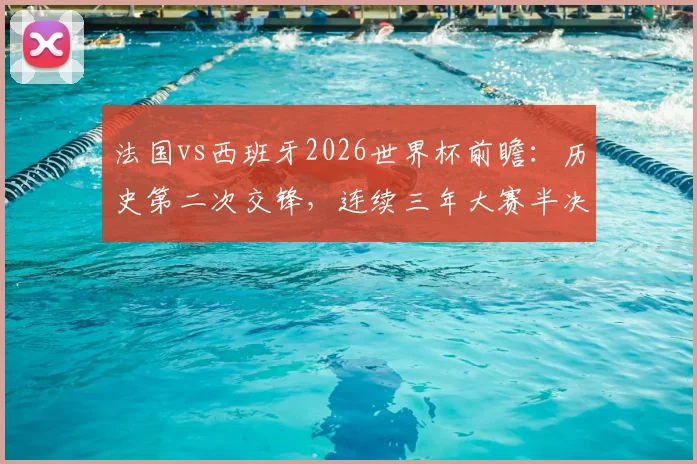 法国vs西班牙2026世界杯前瞻:历史第二次交锋,连续三年大赛半决赛上演巅峰对决