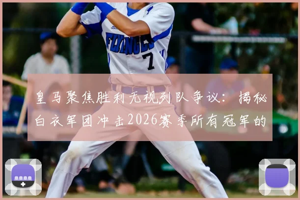 皇马聚焦胜利无视列队争议:揭秘白衣军团冲击2026赛季所有冠军的赢家心态