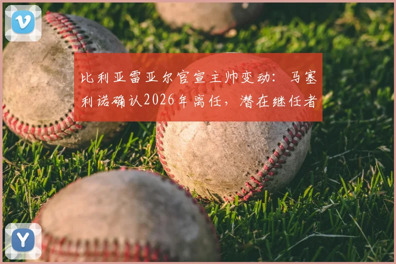 比利亚雷亚尔官宣主帅变动：马塞利诺确认2026年离任，潜在继任者与球队未来战术走向分析