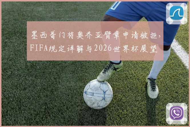 墨西哥门将奥乔亚臂章申请被拒，FIFA规定详解与2026世界杯展望