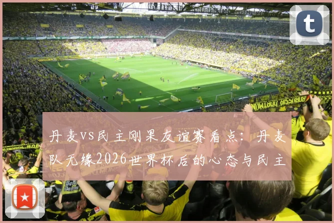 丹麦vs民主刚果友谊赛看点:丹麦队无缘2026世界杯后的心态与民主刚果队受疫情影响分析