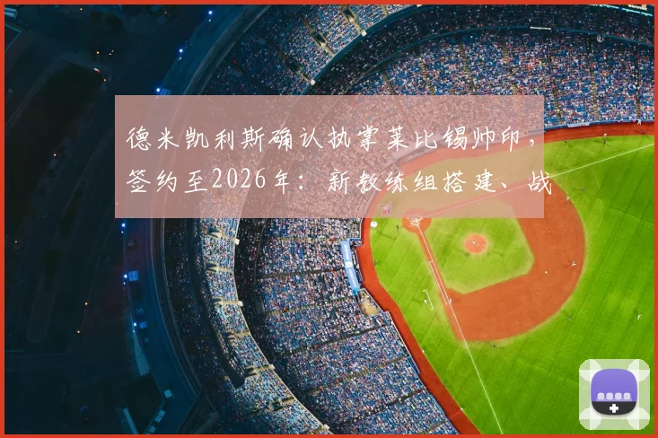 德米凯利斯确认执掌莱比锡帅印,签约至2026年:新教练组搭建、战术理念及对球队影响全解析