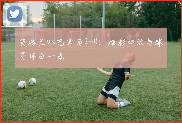 英格兰vs巴拿马2-0：精彩回放与球员评分一览