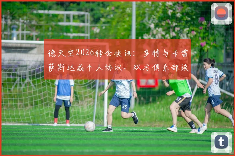 德天空2026转会快讯:多特与卡雷萨斯达成个人协议,双方俱乐部谈判进入关键阶段,转会费与阵容影响前瞻