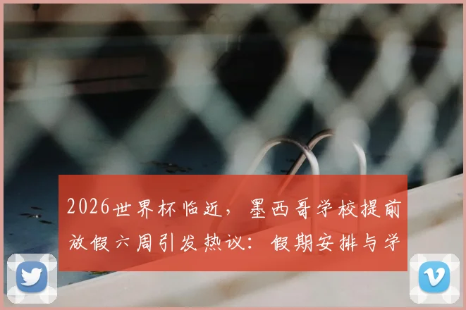 2026世界杯临近,墨西哥学校提前放假六周引发热议:假期安排与学生影响全解析