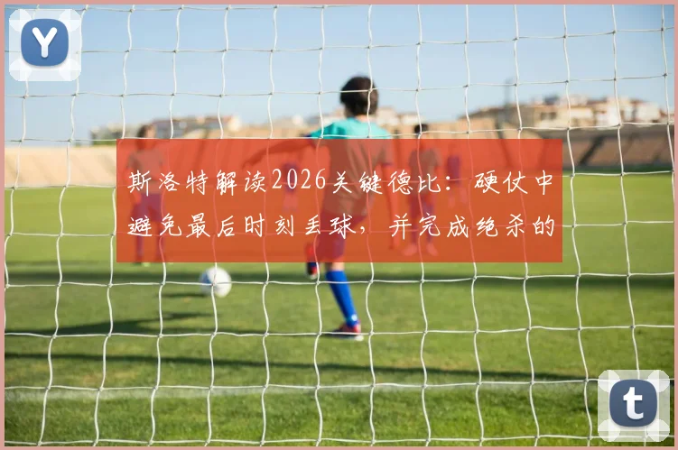 斯洛特解读2026关键德比：硬仗中避免最后时刻丢球，并完成绝杀的战术与心态