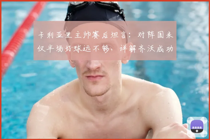 卡利亚里主帅赛后坦言:对阵国米仅半场好球远不够,详解齐沃成功执教的关键因素