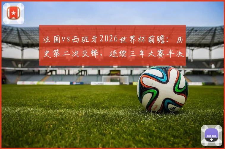 法国vs西班牙2026世界杯前瞻：历史第二次交锋，连续三年大赛半决赛上演巅峰对决
