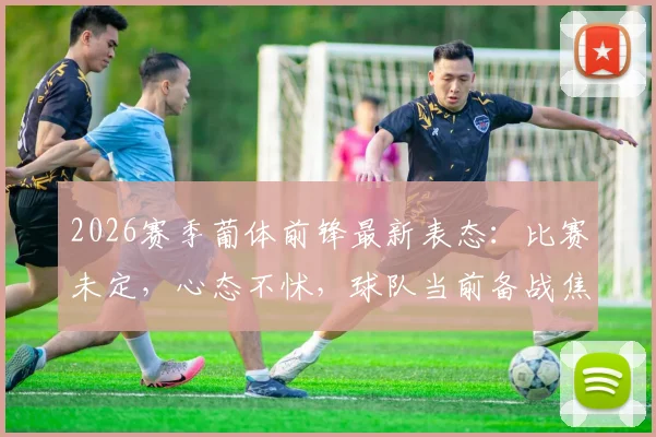 2026赛季葡体前锋最新表态：比赛未定，心态不怵，球队当前备战焦点解析