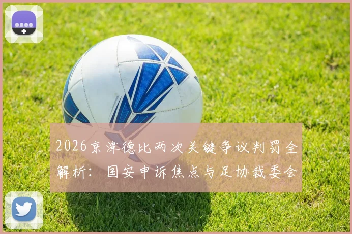 2026京津德比两次关键争议判罚全解析:国安申诉焦点与足协裁委会回应流程详解