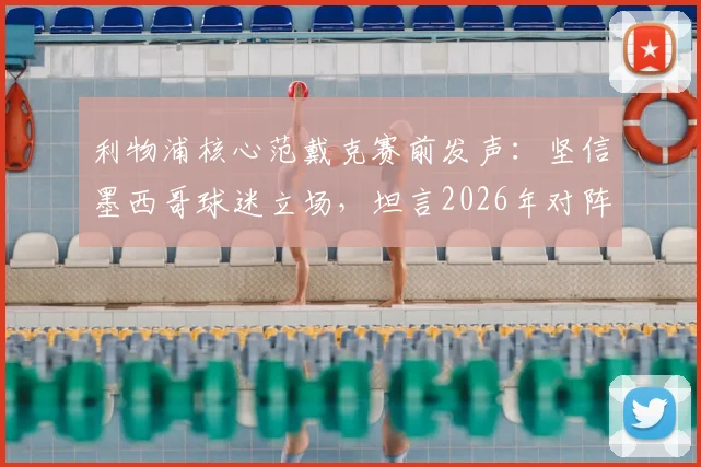 利物浦核心范戴克赛前发声：坚信墨西哥球迷立场，坦言2026年对阵摩洛哥将是一场硬仗