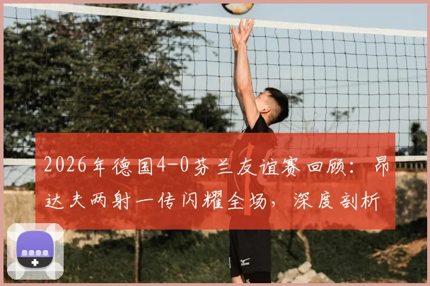 2026年德国4-0芬兰友谊赛回顾：昂达夫两射一传闪耀全场，深度剖析日耳曼战车取胜关键与战术亮点