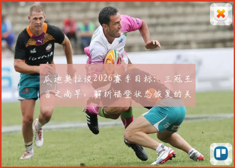 瓜迪奥拉谈2026赛季目标：三冠王言之尚早，解析福登状态恢复的关键比赛数