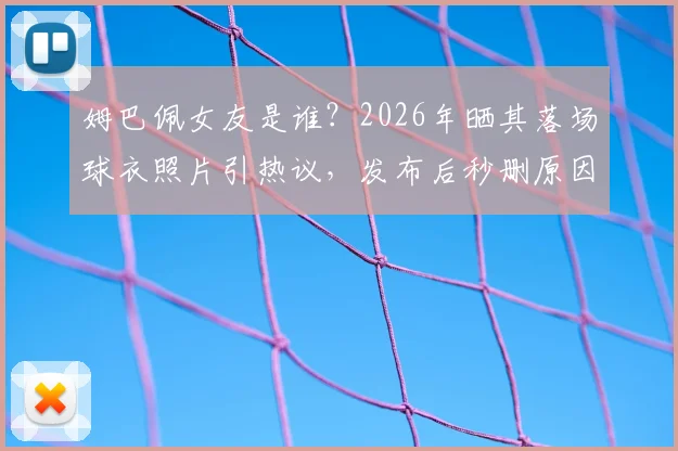 姆巴佩女友是谁?2026年晒其落场球衣照片引热议,发布后秒删原因何在