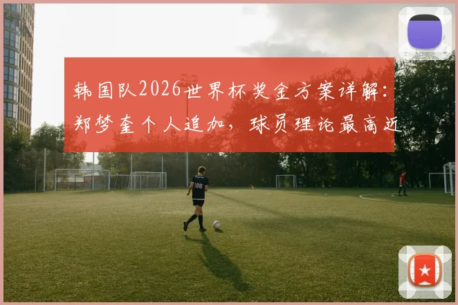 韩国队2026世界杯奖金方案详解：郑梦奎个人追加，球员理论最高近2700万元，附历史奖金对比