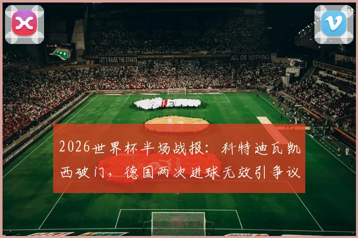 2026世界杯半场战报：科特迪瓦凯西破门，德国两次进球无效引争议，0-1落后局面解析
