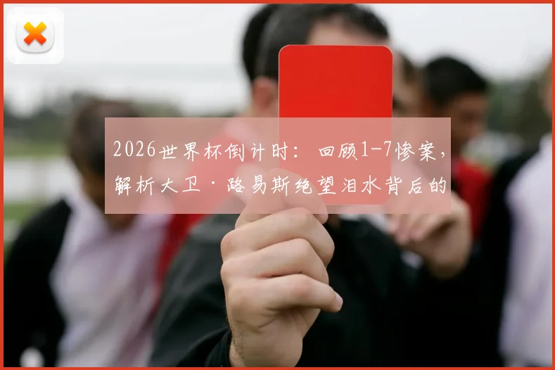 2026世界杯倒计时：回顾1-7惨案，解析大卫·路易斯绝望泪水背后的故事与巴西足球的创伤