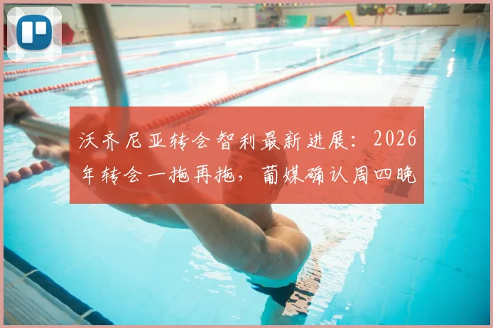 沃齐尼亚转会智利最新进展：2026年转会一拖再拖，葡媒确认周四晚间抵达，附其转会原因及球队分析