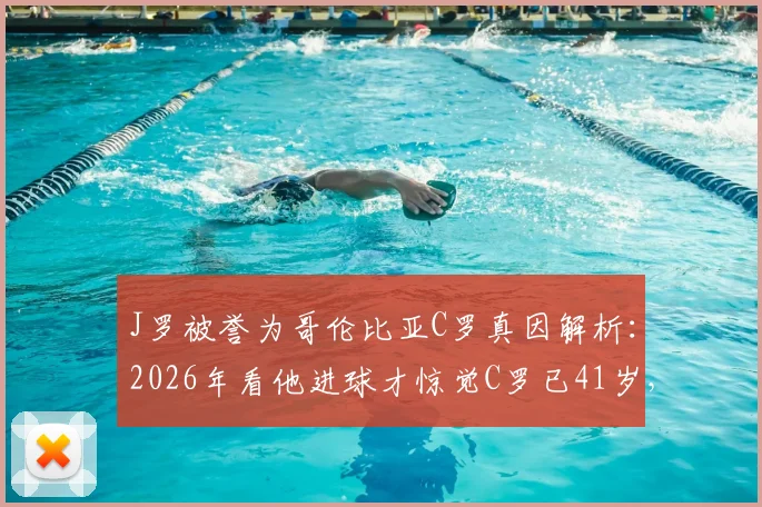 J罗被誉为哥伦比亚C罗真因解析:2026年看他进球才惊觉C罗已41岁,双骄对比与技术特点全览