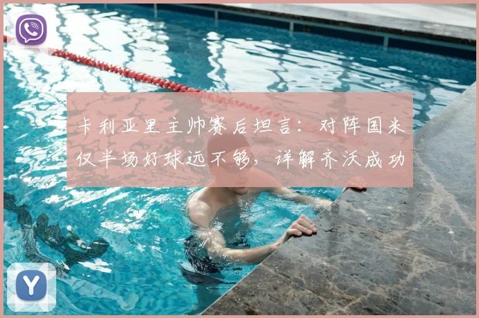 卡利亚里主帅赛后坦言：对阵国米仅半场好球远不够，详解齐沃成功执教的关键因素
