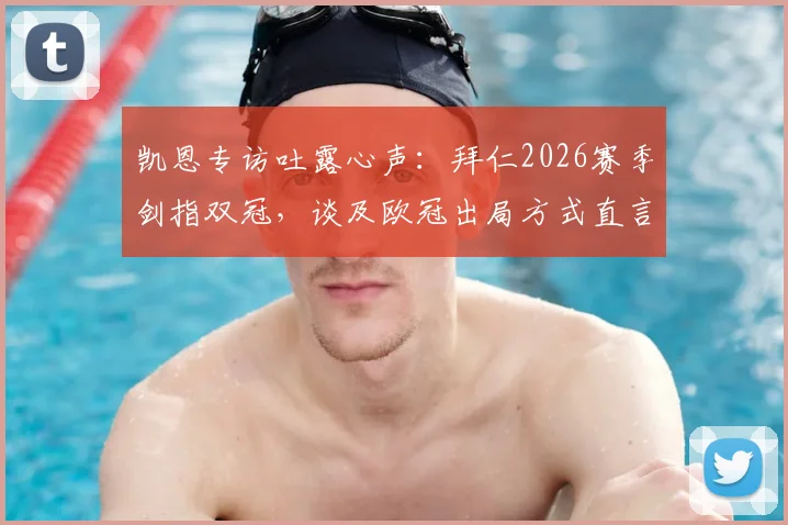 凯恩专访吐露心声：拜仁2026赛季剑指双冠，谈及欧冠出局方式直言太沮丧