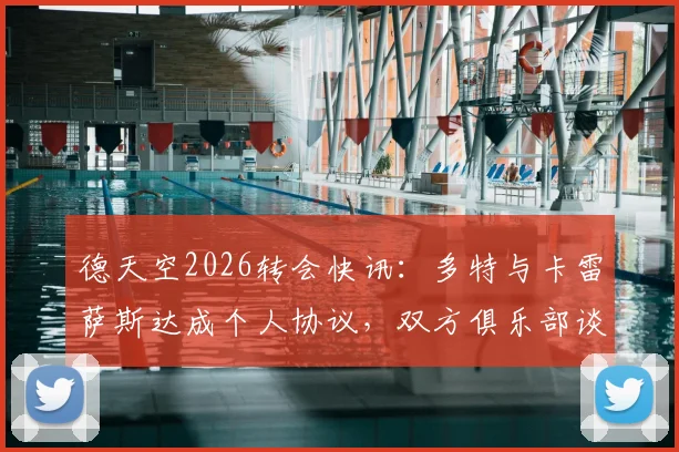 德天空2026转会快讯：多特与卡雷萨斯达成个人协议，双方俱乐部谈判进入关键阶段，转会费与阵容影响前瞻