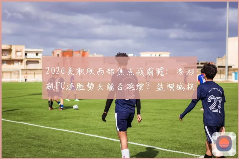 2026美职联西部焦点战前瞻：洛杉矶FC连胜势头能否延续？盐湖城核心复出或成胜负手